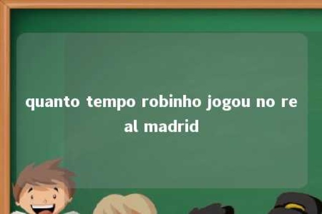 quanto tempo robinho jogou no real madrid 