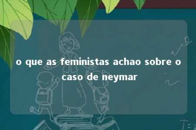 o que as feministas achao sobre o caso de neymar 