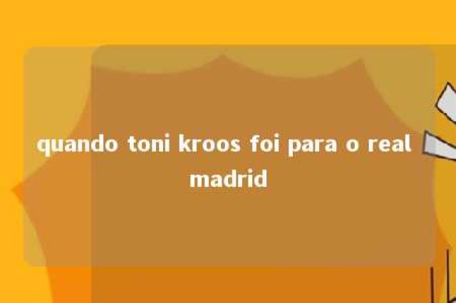 quando toni kroos foi para o real madrid 