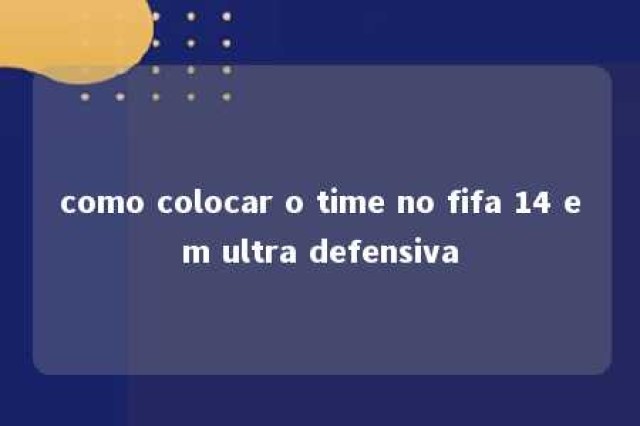 como colocar o time no fifa 14 em ultra defensiva 