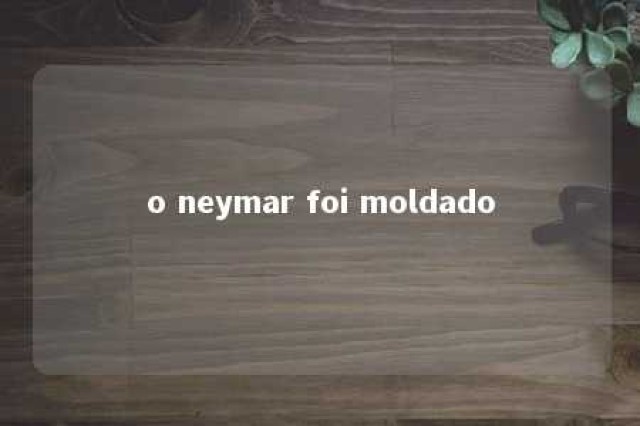 o neymar foi moldado 