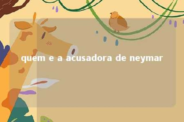 quem e a acusadora de neymar 