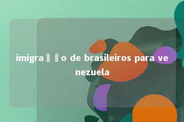 imigração de brasileiros para venezuela 