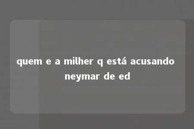 quem e a milher q está acusando neymar de ed 