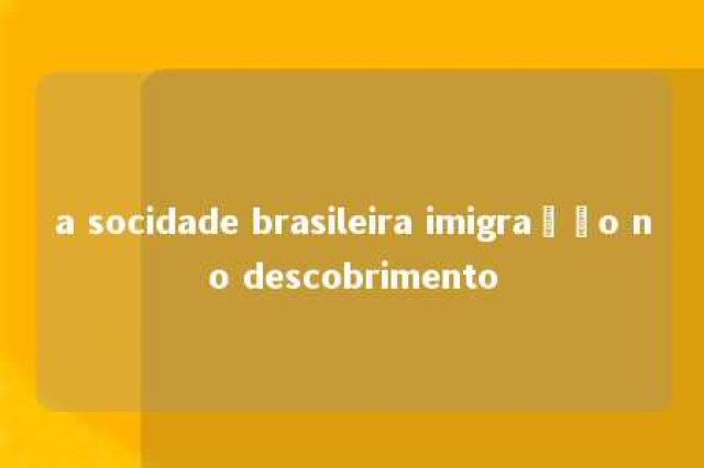 a socidade brasileira imigração no descobrimento 