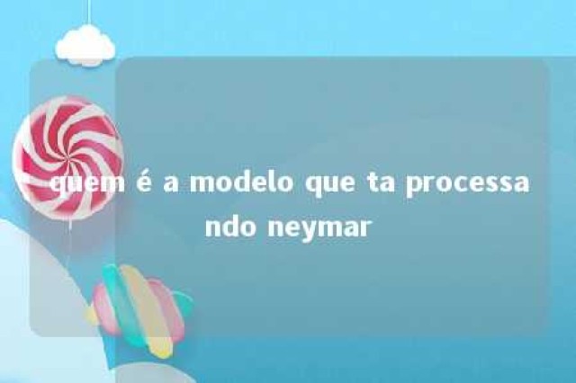 quem é a modelo que ta processando neymar 