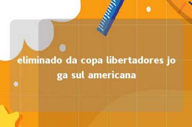 eliminado da copa libertadores joga sul americana 