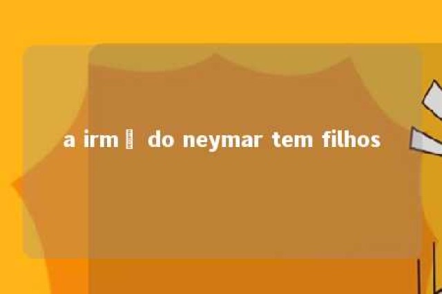 a irmã do neymar tem filhos 