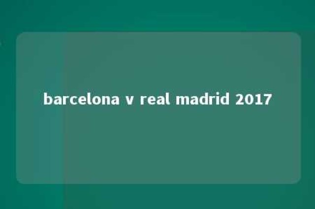 barcelona v real madrid 2017 