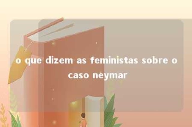 o que dizem as feministas sobre o caso neymar 