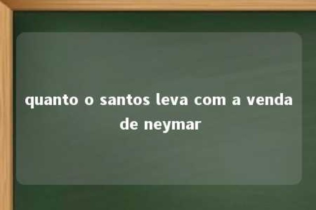 quanto o santos leva com a venda de neymar 