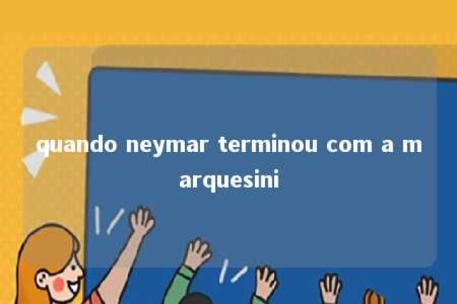 quando neymar terminou com a marquesini 