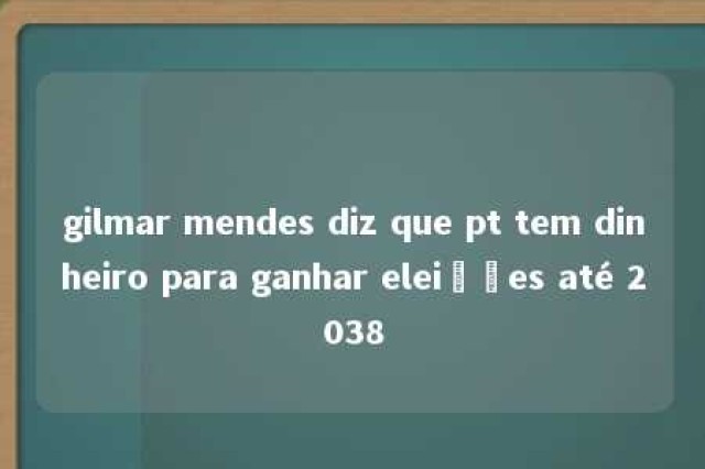 gilmar mendes diz que pt tem dinheiro para ganhar eleições até 2038 