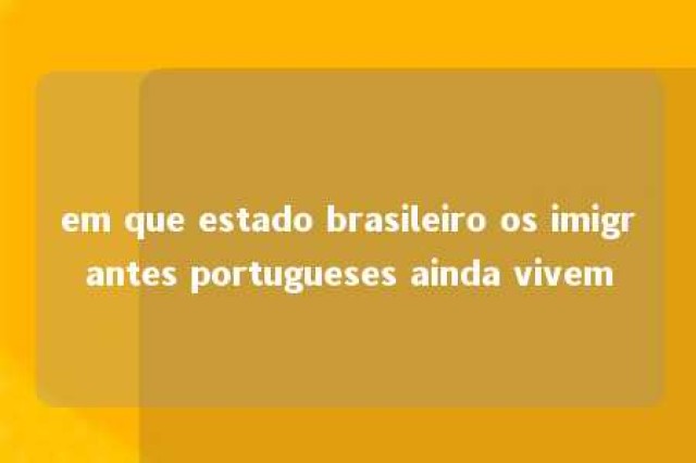 em que estado brasileiro os imigrantes portugueses ainda vivem 