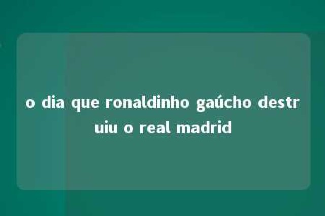 o dia que ronaldinho gaúcho destruiu o real madrid 