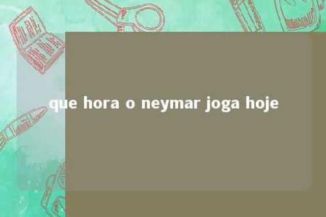 que hora o neymar joga hoje 