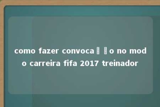 como fazer convocação no modo carreira fifa 2017 treinador 