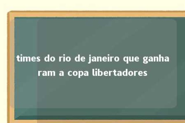 times do rio de janeiro que ganharam a copa libertadores 