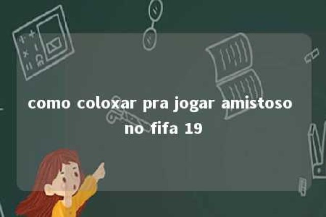 como coloxar pra jogar amistoso no fifa 19 