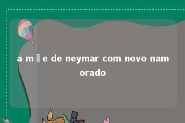 a mãe de neymar com novo namorado 