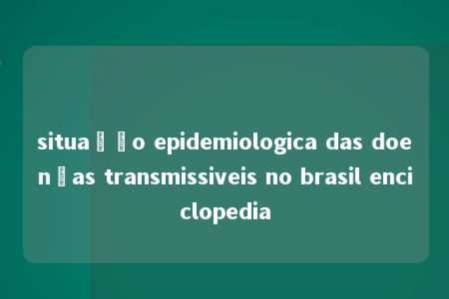 situação epidemiologica das doenças transmissiveis no brasil enciclopedia 