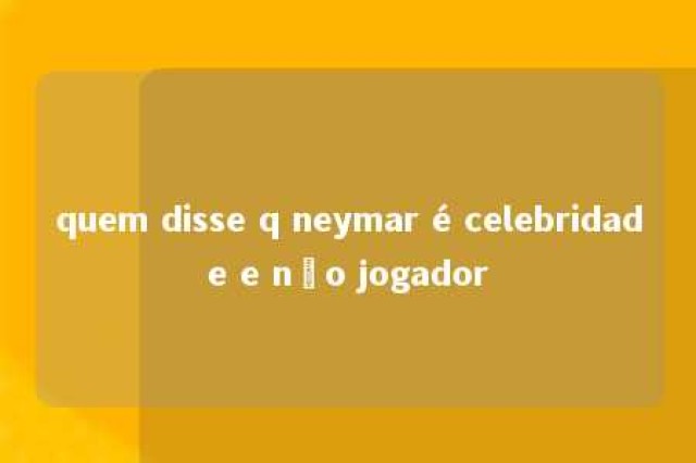 quem disse q neymar é celebridade e não jogador 