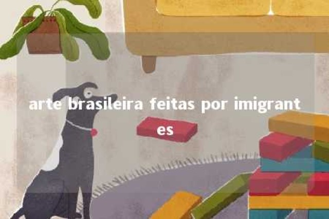 arte brasileira feitas por imigrantes 