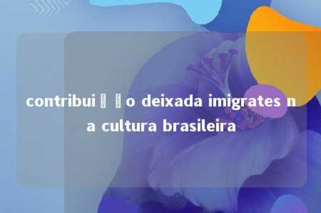 contribuição deixada imigrates na cultura brasileira 