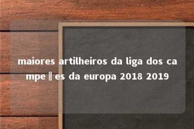 maiores artilheiros da liga dos campeões da europa 2018 2019 