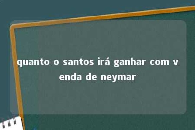 quanto o santos irá ganhar com venda de neymar 