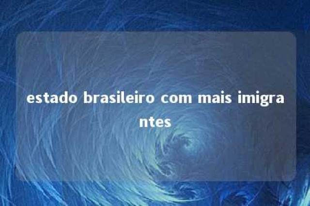 estado brasileiro com mais imigrantes 