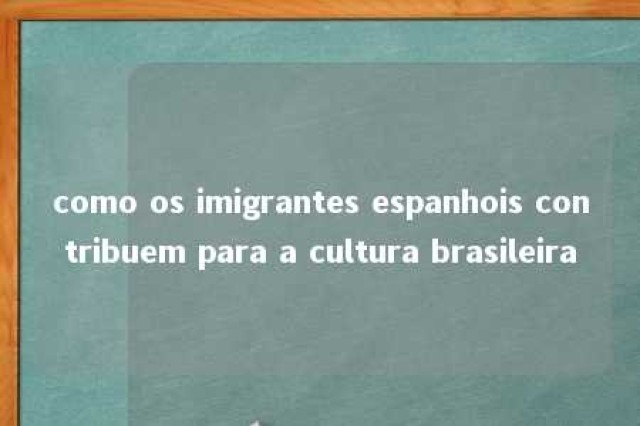 como os imigrantes espanhois contribuem para a cultura brasileira 