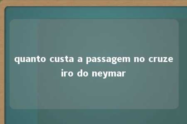 quanto custa a passagem no cruzeiro do neymar 