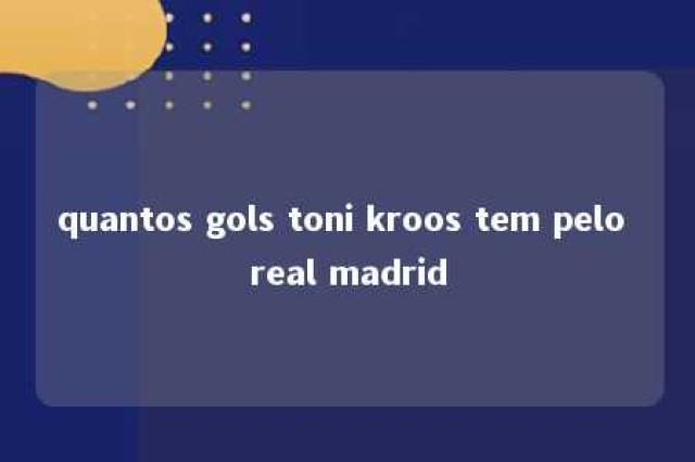 quantos gols toni kroos tem pelo real madrid 