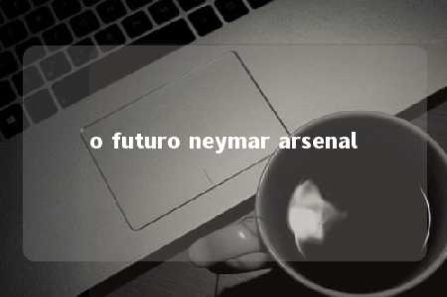 o futuro neymar arsenal 