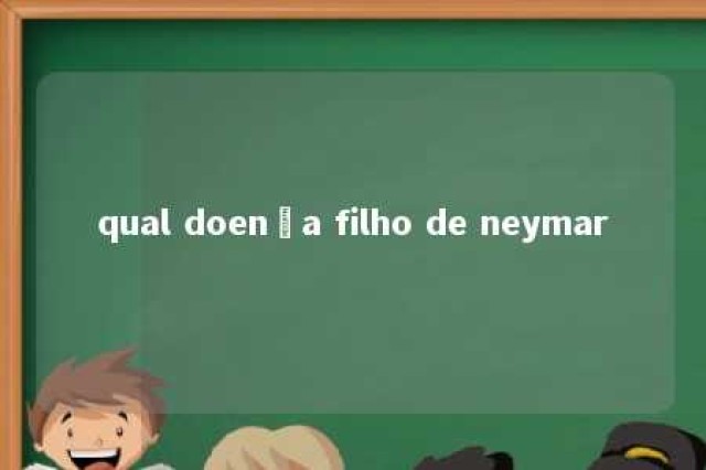 qual doença filho de neymar 