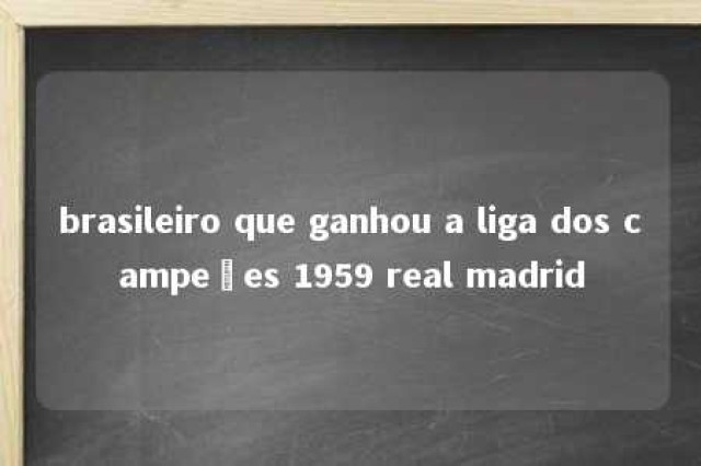 brasileiro que ganhou a liga dos campeões 1959 real madrid 