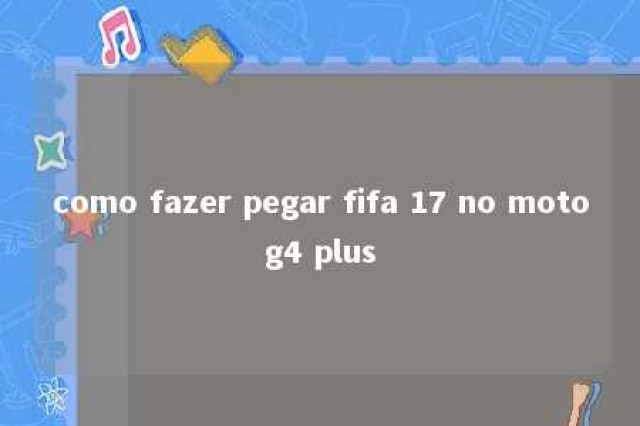 como fazer pegar fifa 17 no motog4 plus 