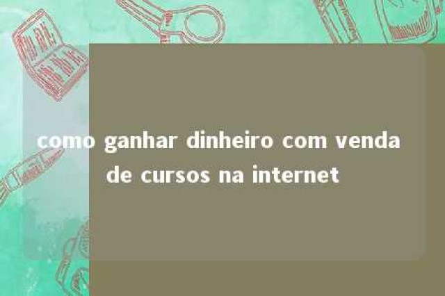 como ganhar dinheiro com venda de cursos na internet 