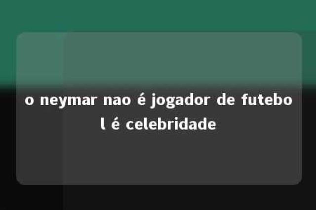 o neymar nao é jogador de futebol é celebridade 