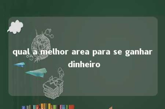 qual a melhor area para se ganhar dinheiro 