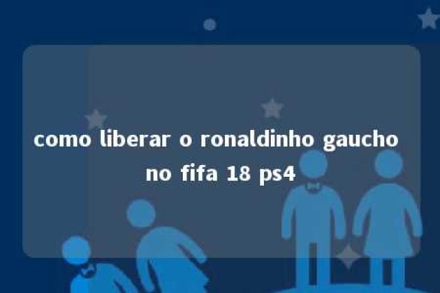 como liberar o ronaldinho gaucho no fifa 18 ps4 