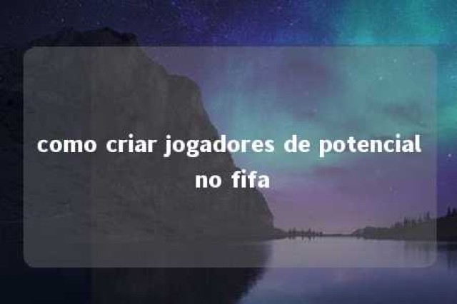 como criar jogadores de potencial no fifa 