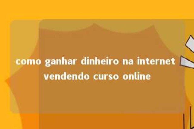 como ganhar dinheiro na internet vendendo curso online 