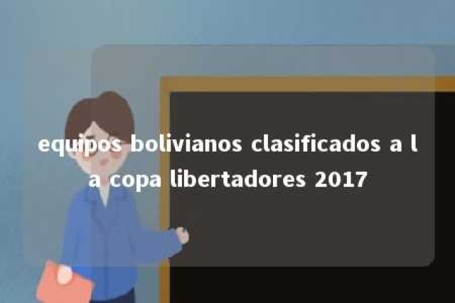 equipos bolivianos clasificados a la copa libertadores 2017 