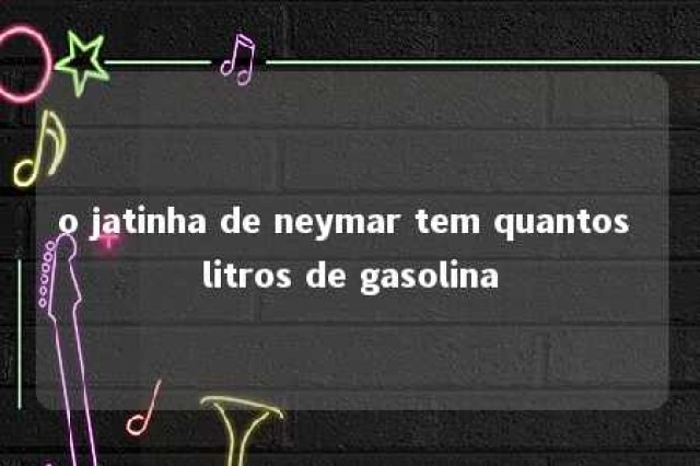 o jatinha de neymar tem quantos litros de gasolina 