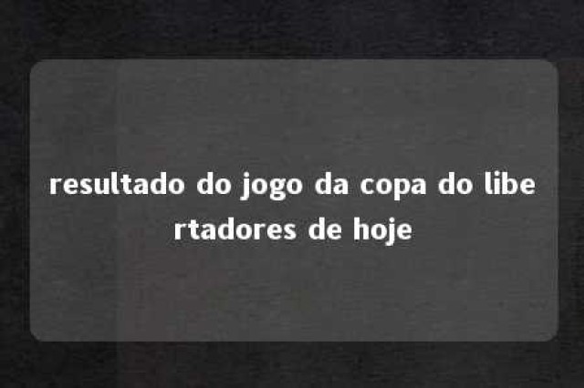 resultado do jogo da copa do libertadores de hoje 