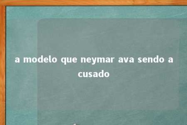 a modelo que neymar ava sendo acusado 