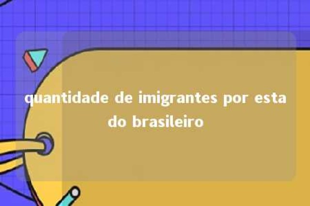 quantidade de imigrantes por estado brasileiro 