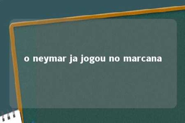 o neymar ja jogou no marcana 